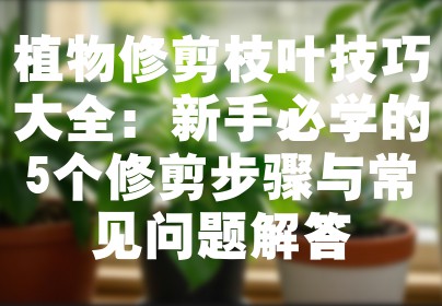 植物修剪枝叶技巧大全：新手必学的5个修剪步骤与常见问题解答