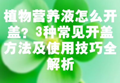 植物营养液怎么开盖？3种常见开盖方法及使用技巧全解析